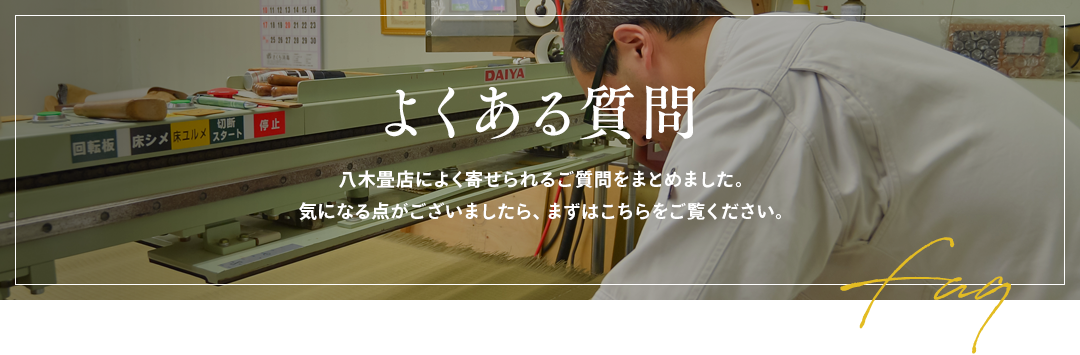 よくある質問 八木畳店によく寄せられるご質問をまとめました。気になる点がございましたら、まずはこちらをご覧ください。